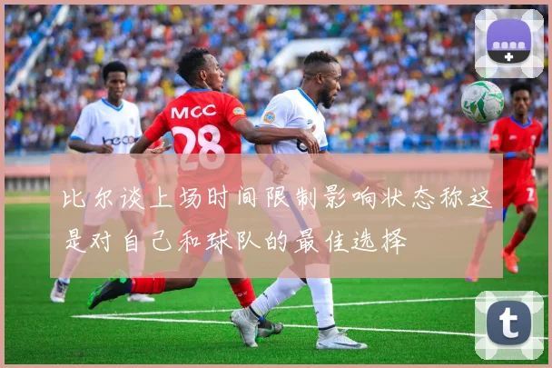 比尔谈上场时间限制影响状态称这是对自己和球队的最佳选择