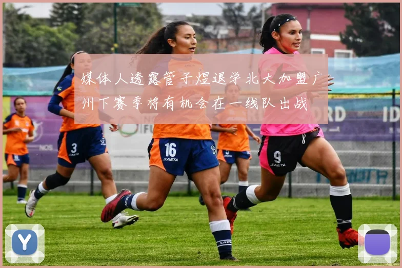 媒体人透露管子煜退学北大加盟广州下赛季将有机会在一线队出战