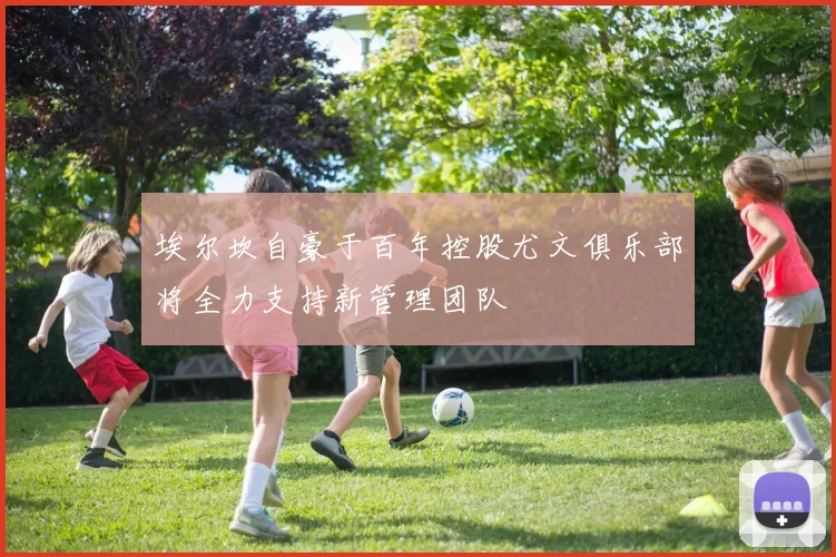 埃尔坎自豪于百年控股尤文俱乐部将全力支持新管理团队