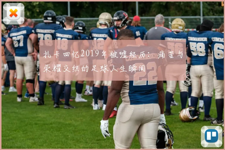 扎卡回忆2019年被嘘经历：痛苦与荣耀交织的足球人生瞬间