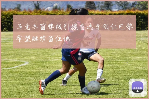 马竞冬窗锋线引援首选李刚仁巴黎希望继续留住他