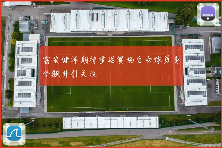 富安健洋期待重返赛场自由球员身价飙升引关注