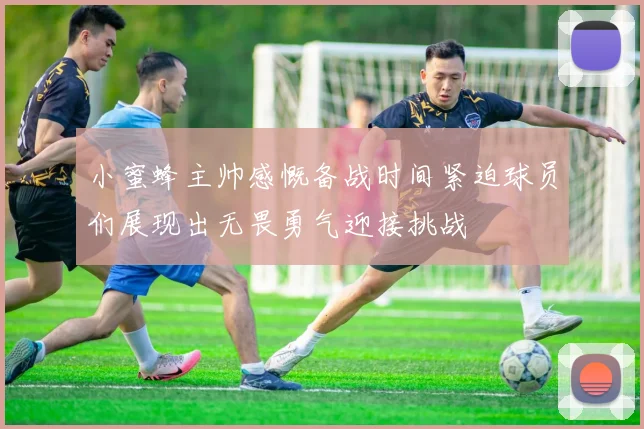 小蜜蜂主帅感慨备战时间紧迫球员们展现出无畏勇气迎接挑战