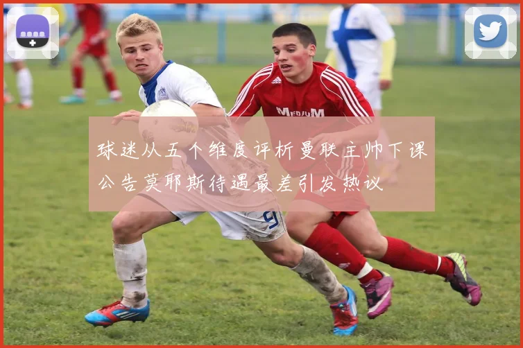 球迷从五个维度评析曼联主帅下课公告莫耶斯待遇最差引发热议
