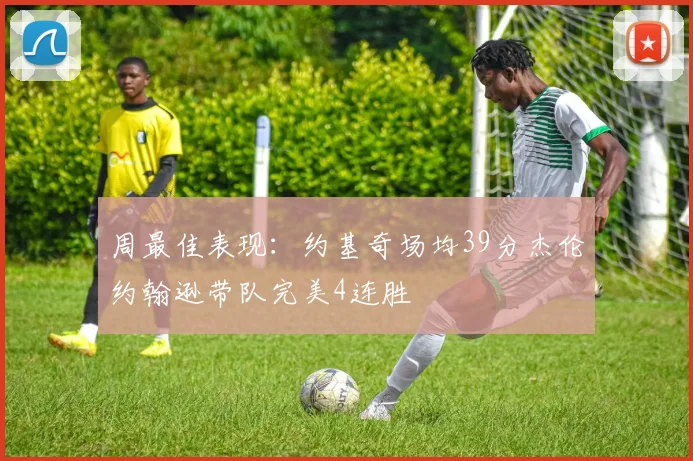 周最佳表现：约基奇场均39分杰伦约翰逊带队完美4连胜