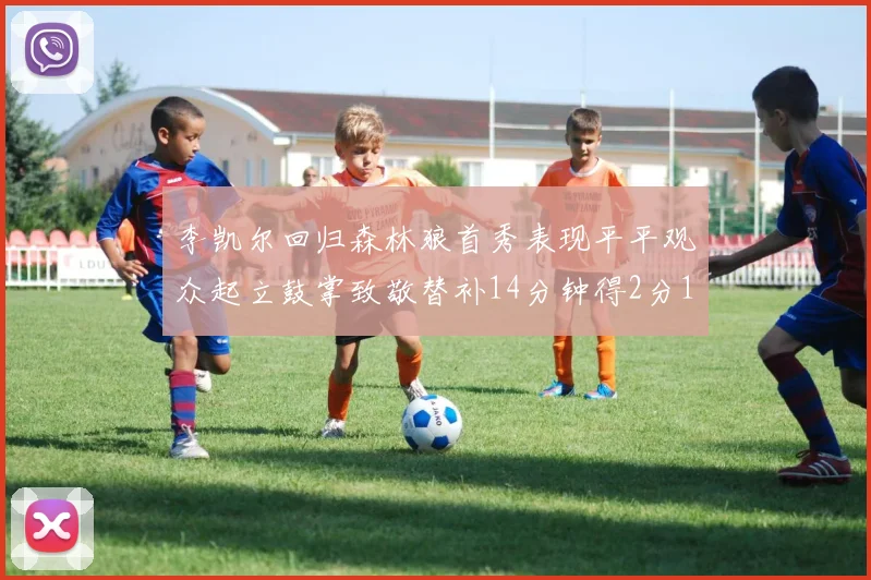 李凯尔回归森林狼首秀表现平平观众起立鼓掌致敬替补14分钟得2分1板