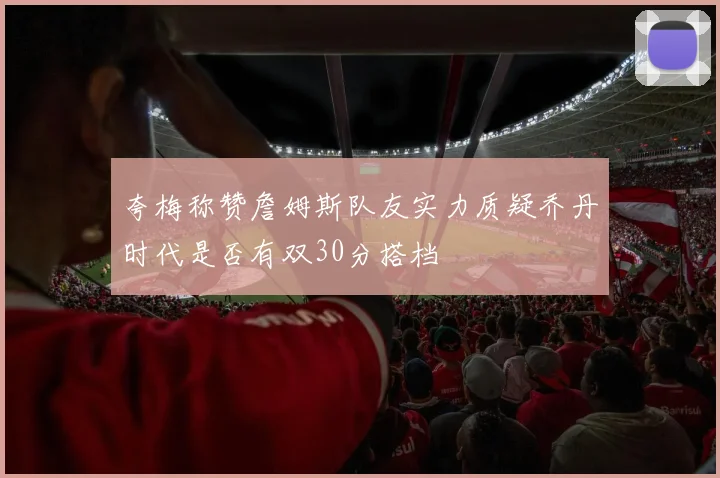 夸梅称赞詹姆斯队友实力质疑乔丹时代是否有双30分搭档