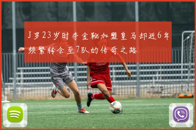 J罗23岁时夺金靴加盟皇马却近6年频繁转会至7队的传奇之路