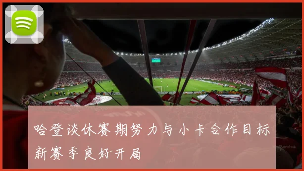 哈登谈休赛期努力与小卡合作目标新赛季良好开局