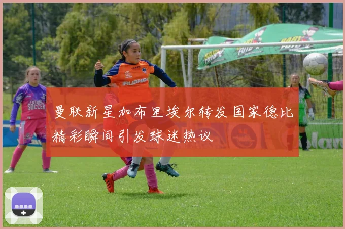 曼联新星加布里埃尔转发国家德比精彩瞬间引发球迷热议