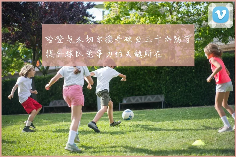 哈登与米切尔携手砍分三十加防守提升球队竞争力的关键所在