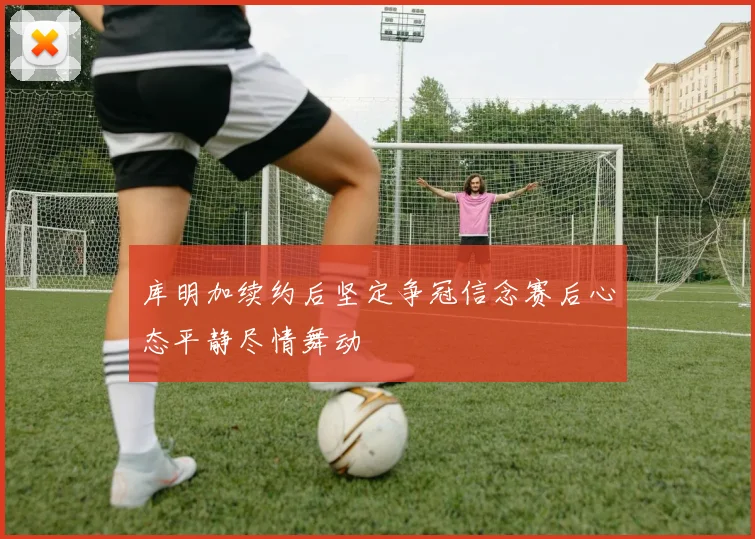 库明加续约后坚定争冠信念赛后心态平静尽情舞动