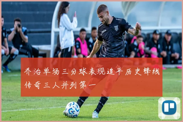 乔治单场三分球表现追平历史锋线传奇三人并列第一