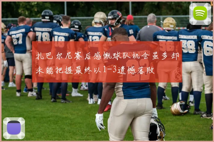 扎巴尔尼赛后感慨球队机会虽多却未能把握最终以1-3遗憾落败