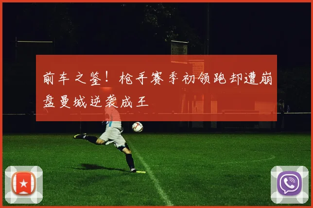 前车之鉴！枪手赛季初领跑却遭崩盘曼城逆袭成王