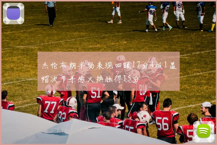 杰伦布朗半场表现回暖17分4板1盖帽次节手感火热独得15分