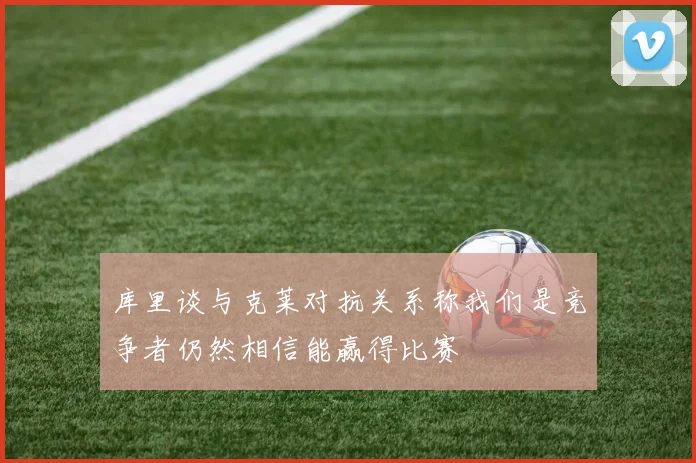 库里谈与克莱对抗关系称我们是竞争者仍然相信能赢得比赛