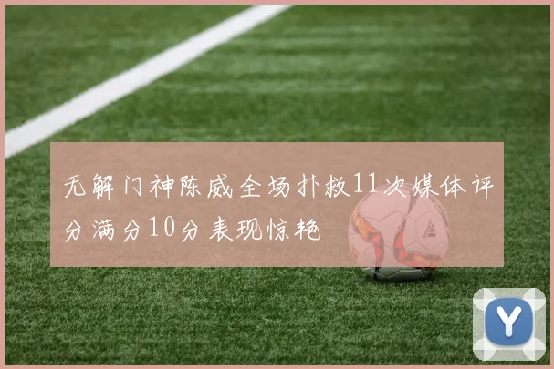 无解门神陈威全场扑救11次媒体评分满分10分表现惊艳