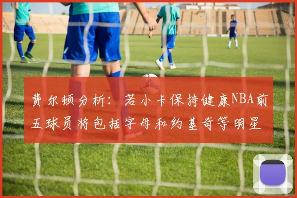 费尔顿分析：若小卡保持健康NBA前五球员将包括字母和约基奇等明星