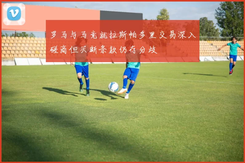 罗马与马竞就拉斯帕多里交易深入磋商但买断条款仍存分歧
