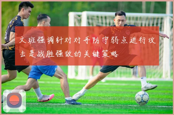 文班强调针对对手防守弱点进行攻击是战胜强敌的关键策略