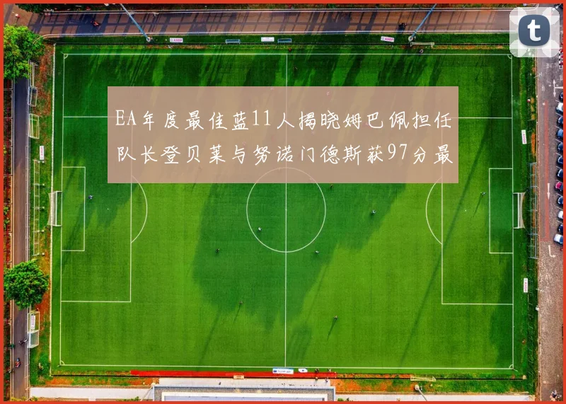 EA年度最佳蓝11人揭晓姆巴佩担任队长登贝莱与努诺门德斯获97分最高评分