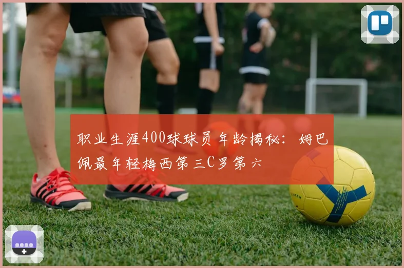 职业生涯400球球员年龄揭秘：姆巴佩最年轻梅西第三C罗第六