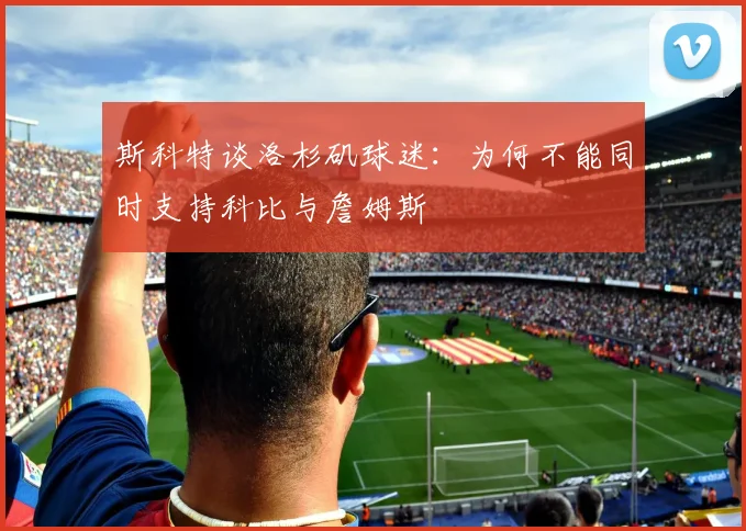 斯科特谈洛杉矶球迷：为何不能同时支持科比与詹姆斯