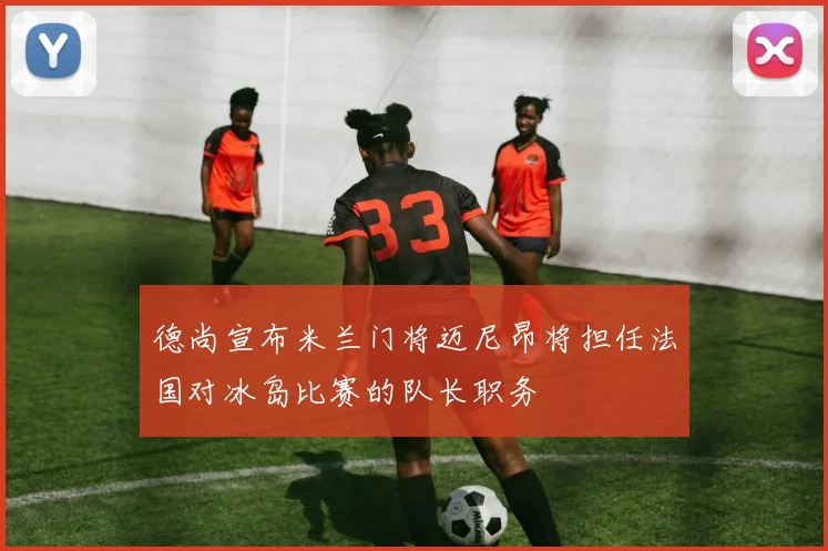 德尚宣布米兰门将迈尼昂将担任法国对冰岛比赛的队长职务