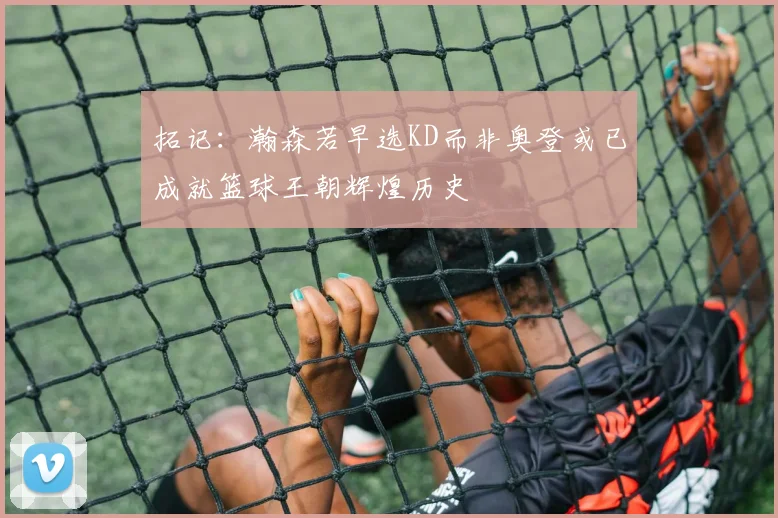 拓记：瀚森若早选KD而非奥登或已成就篮球王朝辉煌历史