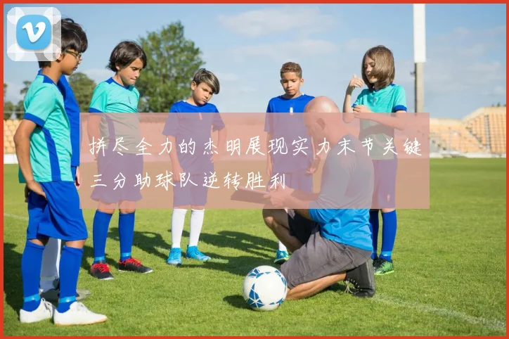 拼尽全力的杰明展现实力末节关键三分助球队逆转胜利