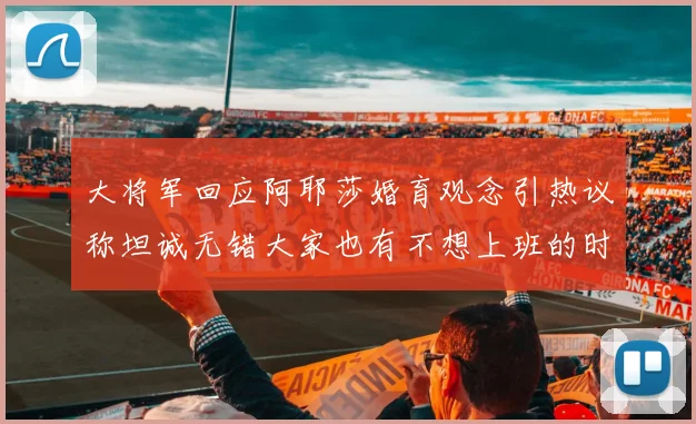 大将军回应阿耶莎婚育观念引热议称坦诚无错大家也有不想上班的时候