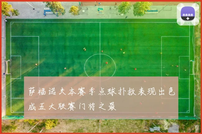 萨福诺夫本赛季点球扑救表现出色成五大联赛门将之最