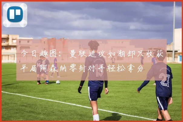 今日趣图：曼联进攻如潮却只收获平局阿森纳零封对手轻松拿分