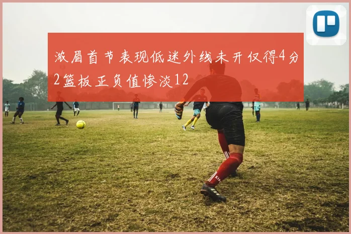 浓眉首节表现低迷外线未开仅得4分2篮板正负值惨淡12