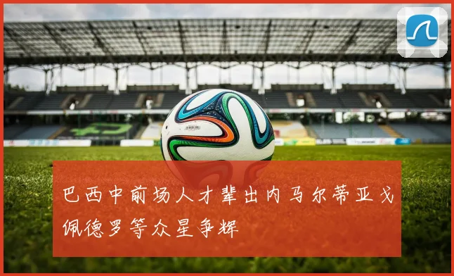 巴西中前场人才辈出内马尔蒂亚戈佩德罗等众星争辉