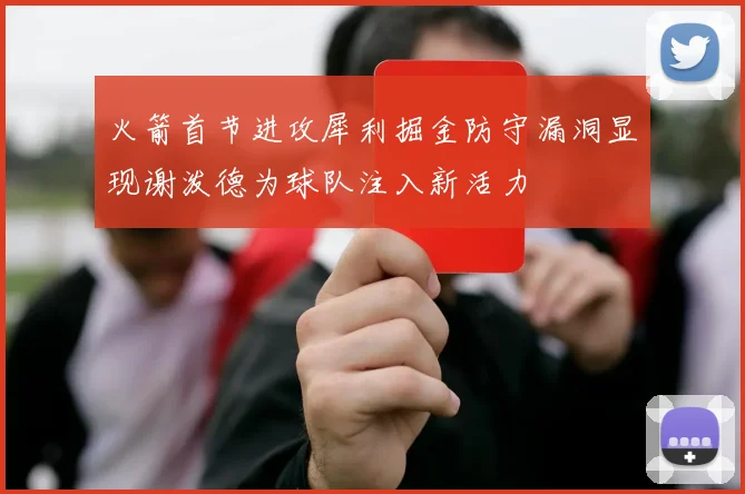 火箭首节进攻犀利掘金防守漏洞显现谢泼德为球队注入新活力