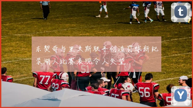 东契奇与里夫斯联手创造罚球新纪录湖人比赛表现令人失望