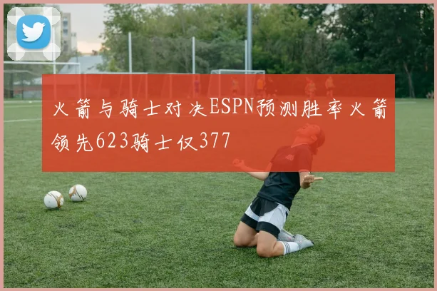 火箭与骑士对决ESPN预测胜率火箭领先623骑士仅377