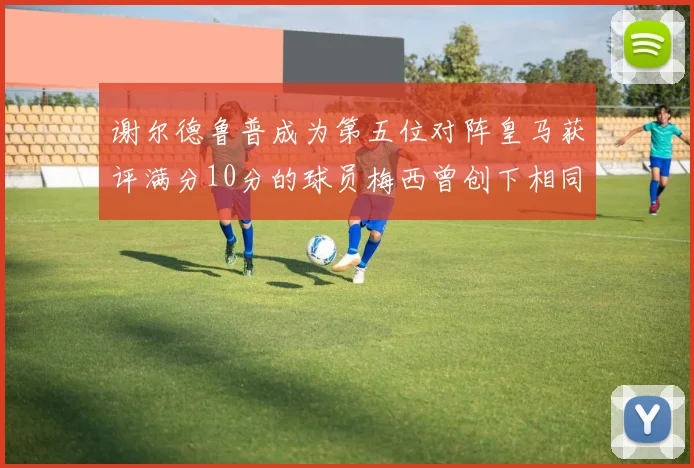 谢尔德鲁普成为第五位对阵皇马获评满分10分的球员梅西曾创下相同成就