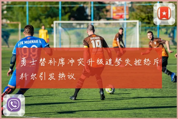 勇士替补席冲突升级追梦失控怒斥科尔引发热议