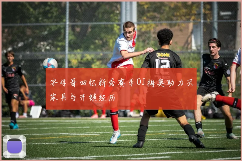 字母哥回忆新秀赛季OJ梅奥助力买家具与开锁经历