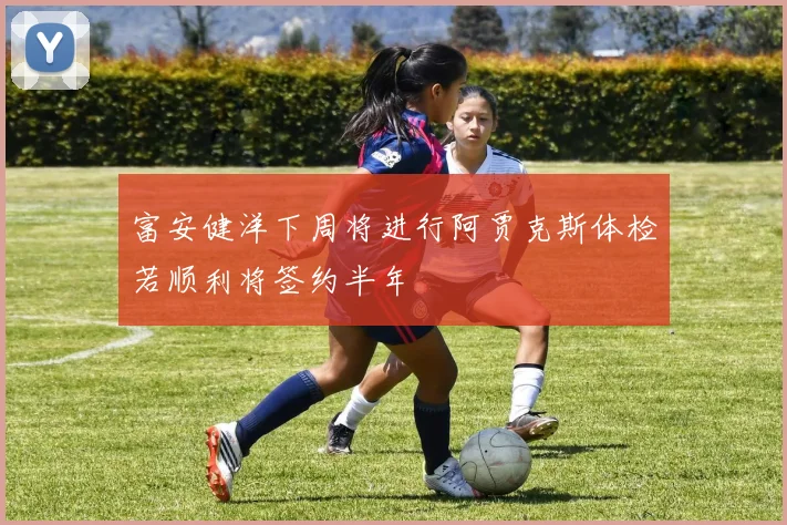富安健洋下周将进行阿贾克斯体检若顺利将签约半年