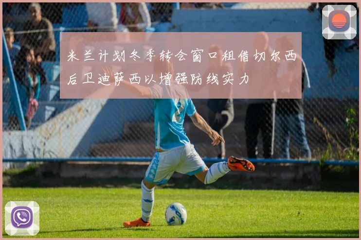 米兰计划冬季转会窗口租借切尔西后卫迪萨西以增强防线实力