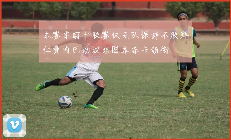 本赛季前十联赛仅五队保持不败拜仁费内巴切波尔图本菲卡领衔