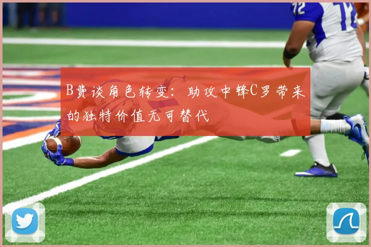 B费谈角色转变：助攻中锋C罗带来的独特价值无可替代