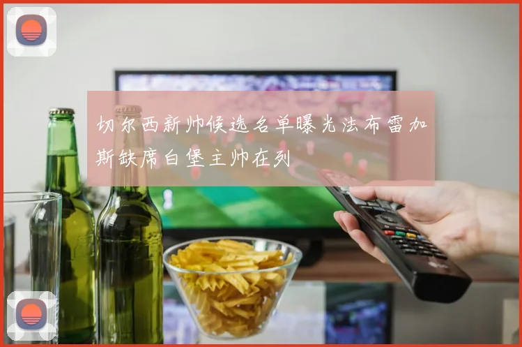 切尔西新帅候选名单曝光法布雷加斯缺席白堡主帅在列