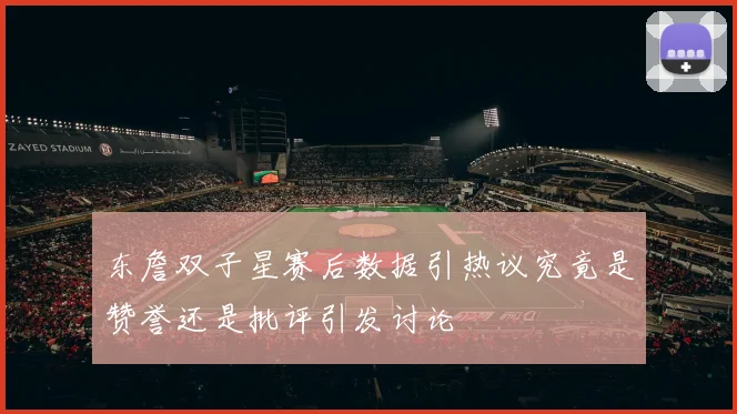 东詹双子星赛后数据引热议究竟是赞誉还是批评引发讨论