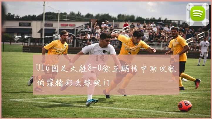 U16国足大胜8-0徐正鹏传中助攻张伯霖精彩头球破门