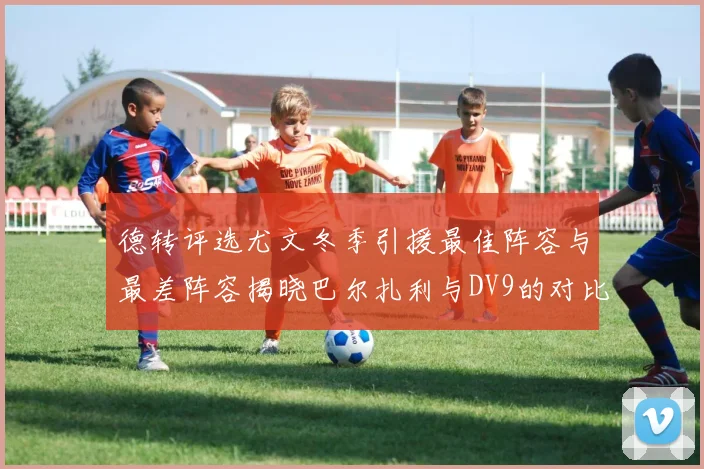 德转评选尤文冬季引援最佳阵容与最差阵容揭晓巴尔扎利与DV9的对比分析